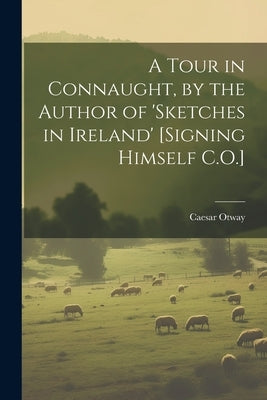 A Tour in Connaught, by the Author of 'sketches in Ireland' [Signing Himself C.O.] by Otway, Caesar