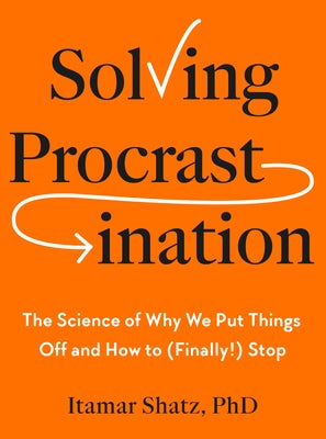 Solving Procrastination: The Science of Why We Put Things Off and How to (Finally!) Stop by Shatz, Itamar