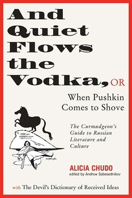 And Quiet Flows the Vodka: Or When Pushkin Comes to Shove: The Curmudgeon's Guide to Russian Literature with the Devil's Dictionary of Received Ideas by Chudo, Alicia