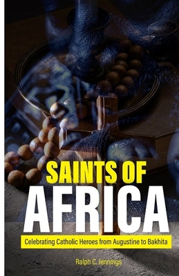 Saints of Africa: Celebrating Catholic Heroes from Augustine to Bakhita by C. Jennings, Ralph