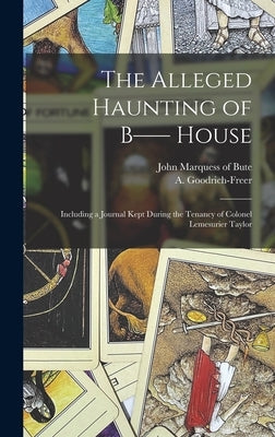 The Alleged Haunting of B-- House: Including a Journal Kept During the Tenancy of Colonel Lemesurier Taylor by Goodrich-Freer, A.