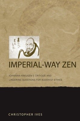 Imperial-Way Zen: Ichikawa Hakugen's Critique and Lingering Questions for Buddhist Ethics by Ives, Christopher
