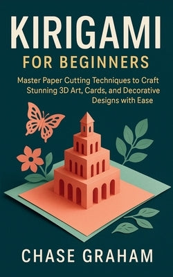 Kirigami for Beginners: Master Paper Cutting Techniques to Craft Stunning 3D Art, Cards, and Decorative Designs with Ease by Graham, Chase