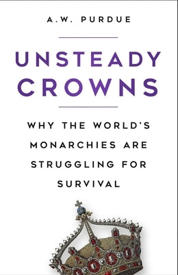 Unsteady Crowns: Why the World's Monarchies Are Struggling for Survival by Purdue, A. W.