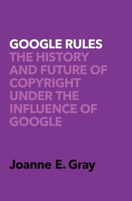 Google Rules: The History and Future of Copyright Under the Influence of Google by Gray, Joanne Elizabeth