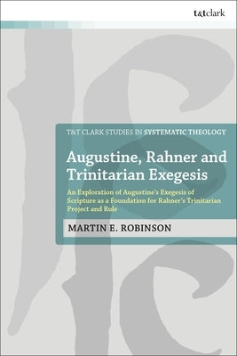 Augustine, Rahner, and Trinitarian Exegesis: An Exploration of Augustine's Exegesis of Scripture as a Foundation for Rahner's Trinitarian Project and by Robinson, Martin E.