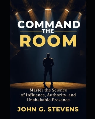 Command the Room: Master the Science of Influence, Authority, and Unshakable Presence by Stevens, John Glen
