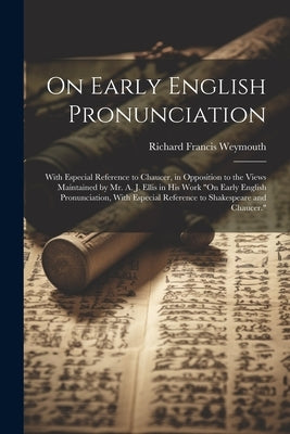 On Early English Pronunciation: With Especial Reference to Chaucer, in Opposition to the Views Maintained by Mr. A. J. Ellis in His Work "On Early Eng by Weymouth, Richard Francis