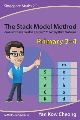 The Stack Model Method (Primary 3-4): An Intuitive and Creative Approach to Solving Word Problems by Yan, Kow Cheong