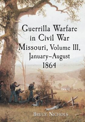 Guerrilla Warfare in Civil War Missouri, Volume III, January-August 1864 by Nichols, Bruce