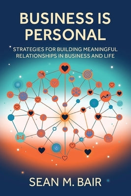 Business is Personal: Strategies for Building Meaningful Relationships in Business and Life by Bair, Sean M.