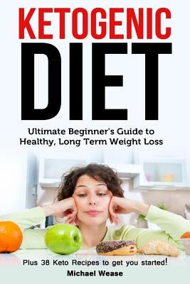 Ketogenic Diet: Ultimate Beginner's Guide to Healthy, Long Term Weight Loss by Wease, Michael