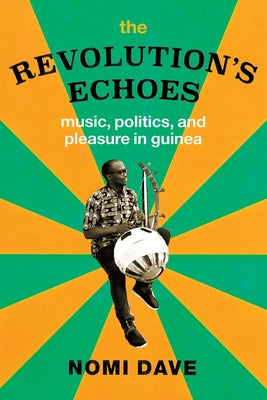 The Revolution's Echoes: Music, Politics, and Pleasure in Guinea by Dave, Nomi