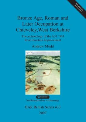 Bronze Age, Roman and Later Occupation at Chieveley, West Berkshire: The archaeology of the A34/M4 Road Junction Improvement by Mudd, Andrew