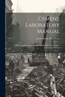 Cement Laboratory Manual: A Manual of Instructions for the Use of Students in Cement Laboratory Practice by Waterbury, Leslie Abram