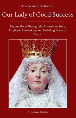 Novena and Devotions to Our Lady of Good Success: Finding Hope Through the Miraculous Story, Prophetic Revelations, and Unfailing Power of Prayer by Ignatius, Dominic