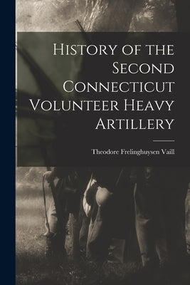 History of the Second Connecticut Volunteer Heavy Artillery by Frelinghuysen, Vaill Theodore