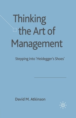 Thinking the Art of Management: Stepping Into 'Heidegger's Shoes' by Atkinson, D.