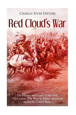 Red Cloud's War: The History and Legacy of the Only 19th Century War Won by Native Americans against the United States by Charles River Editors