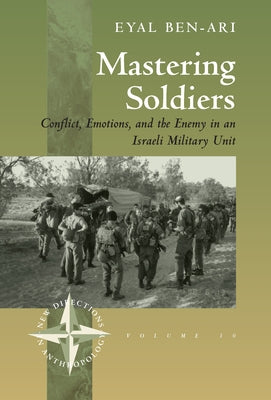 Mastering Soldiers: Conflict, Emotions, and the Enemy in an Israeli Army Unit by Ben-Ari, Eyal