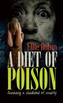 A Diet of Poison: Surviving a childhood of cruelty by Rohm, Ellie