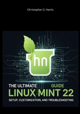 The Ultimate Linux Mint 22 Guide: Setup, Customization, and Troubleshooting by Harris, Christopher C.