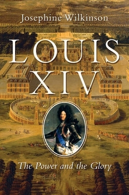 Louis XIV: The Power and the Glory by Wilkinson, Josephine