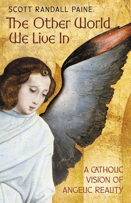 The Other World We Live In: A Catholic Vision of Angelic Reality by Paine, Scott