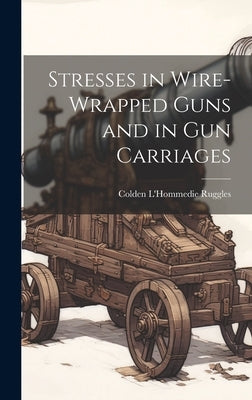 Stresses in Wire-Wrapped Guns and in Gun Carriages by Ruggles, Colden L'Hommedie