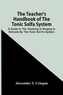 The Teacher'S Handbook Of The Tonic Solfa System; A Guide To The Teaching Of Singing In Schools By The Tonic Sol-Fa System by T. Cringan, Alexander