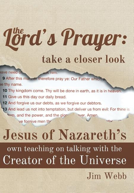 The Lord's Prayer: Take a Closer Look: Jesus of Nazareth's Own Teaching on Talking with the Creator of the Universe by Webb, Jim