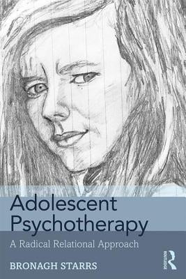 Adolescent Psychotherapy: A Radical Relational Approach by Starrs, Bronagh