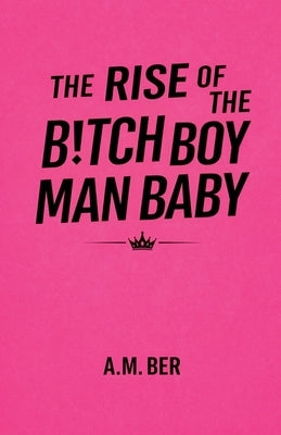 The Rise of the B!tch Boy Man Baby by Ber, A. M.