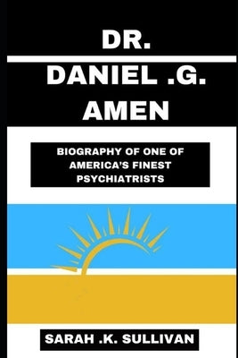 Dr. Daniel G. Amen: Biography of One of America's Finest Psychiatrists by Sullivan, Sarah K.