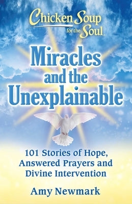 Chicken Soup for the Soul: Miracles and the Unexplainable: 101 Stories of Hope, Answered Prayers, and Divine Intervention by Newmark, Amy
