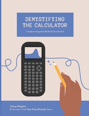 Demystifying the Calculator: A Guide to Using the TI-84 PLUS CE on the ACT by Zemanek, Sammie