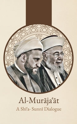 Al-Murājaʿāt: A Shi'i-Sunni Dialogue: A Shi'i-Sunni Dialogue by Sharaf Al-Din Al-Musawi, 'Abd Al-Husayn