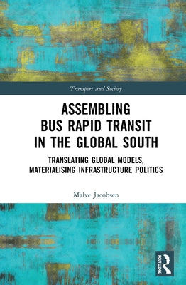 Assembling Bus Rapid Transit in the Global South: Translating Global Models, Materialising Infrastructure Politics by Jacobsen, Malve