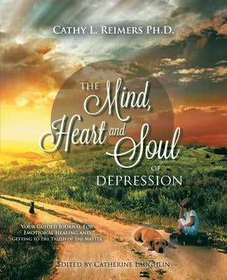 The Mind, Heart & Soul of Depression: Your Guided Journal for Emotional Healing and Getting to the Truth of the Matter by Reimers, Cathy L.
