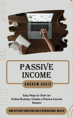 Passive Income: Easy Ways to Start an Online Business, Create a Passive Income Stream (How Affluent Investors Build Generational Wealth) by Davis, Andrew