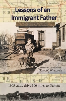 Lessons of an Immigrant Father: 1905 Cattle Drive 500 Miles to Dakota by Wietgrefe, Gary W.