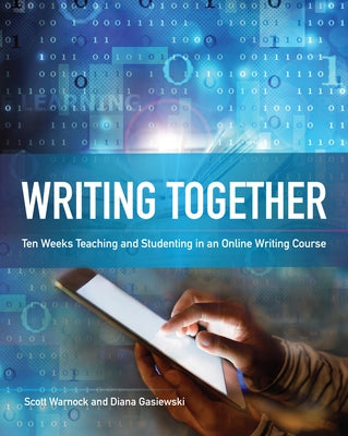 Writing Together: Ten Weeks Teaching and Studenting in an Online Writing Course by Warnock, Scott
