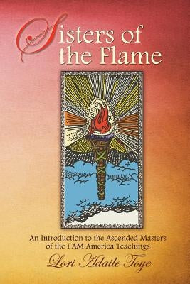 Sisters of the Flame: An Introduction to the Ascended Masters of the I AM America Teachings by Toye, Lori Adaile