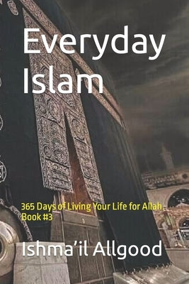 Everyday Islam: 365 Days of Living Your Life for Allah. Book #3 by Allgood, Marcus R.