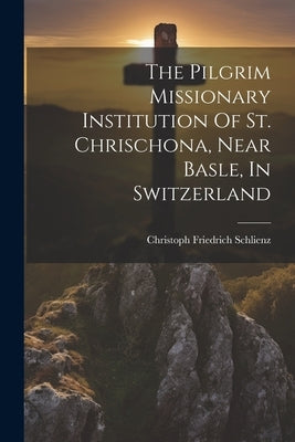 The Pilgrim Missionary Institution Of St. Chrischona, Near Basle, In Switzerland by Schlienz, Christoph Friedrich