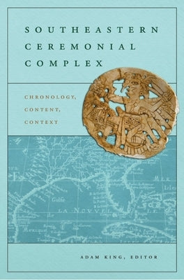 Southeastern Ceremonial Complex: Chronology, Content, Context by King, Adam