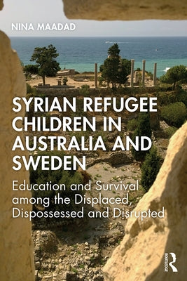 Syrian Refugee Children in Australia and Sweden: Education and Survival Among the Displaced, Dispossessed and Disrupted by Maadad, Nina
