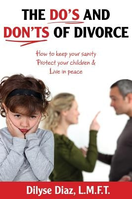 The Do's and Don'ts of Divorce How to Keep Your Sanity, Protect Your Children and Live in Peace by Diaz, Dilyse