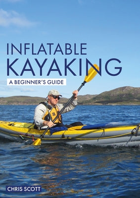 Inflatable Kayaking: A Beginner's Guide: Buying, Learning & Exploring by Scott, Chris