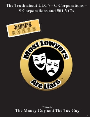 Most Lawyers Are Liars The Truth about LLC's - C Corporations - S Corporations and 501 3 C's by Guy, The Money